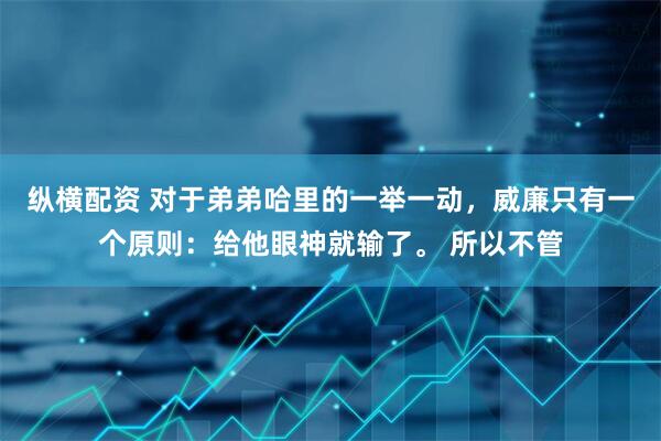 纵横配资 对于弟弟哈里的一举一动，威廉只有一个原则：给他眼神就输了。 所以不管