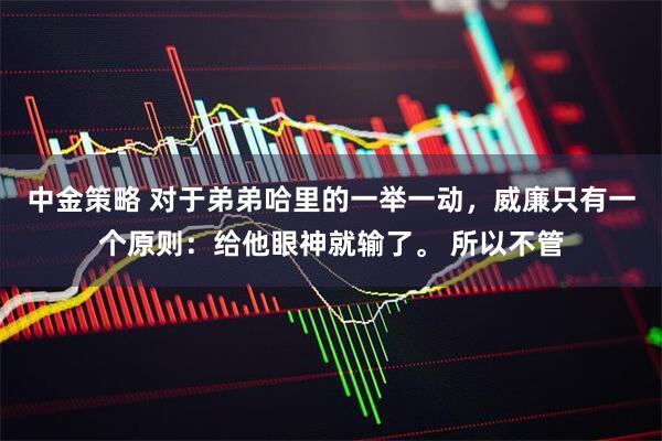 中金策略 对于弟弟哈里的一举一动，威廉只有一个原则：给他眼神就输了。 所以不管