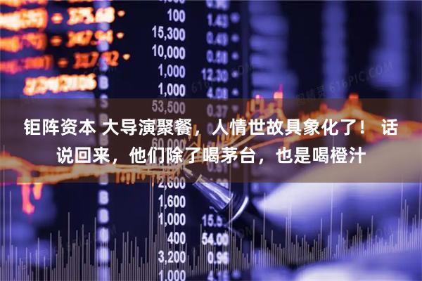 钜阵资本 大导演聚餐，人情世故具象化了！ 话说回来，他们除了喝茅台，也是喝橙汁