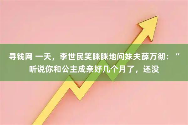 寻钱网 一天，李世民笑眯眯地问妹夫薛万彻：“听说你和公主成亲好几个月了，还没