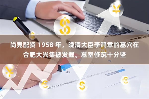 尚竞配资 1958 年，晚清大臣李鸿章的墓穴在合肥大兴集被发掘。墓室修筑十分坚