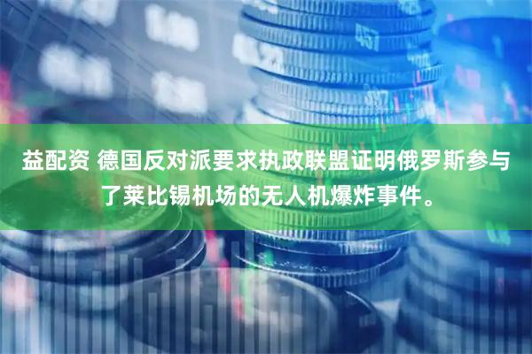 益配资 德国反对派要求执政联盟证明俄罗斯参与了莱比锡机场的无人机爆炸事件。