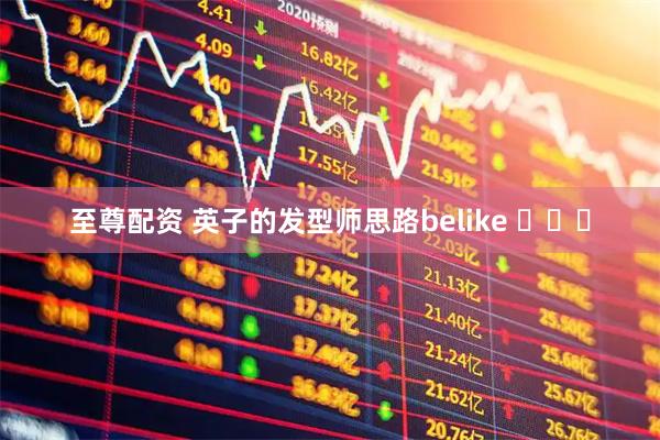 至尊配资 英子的发型师思路belike ​​​