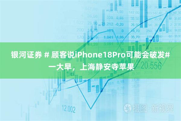 银河证券 # 顾客说iPhone18Pro可能会破发# 一大早，上海静安寺苹果