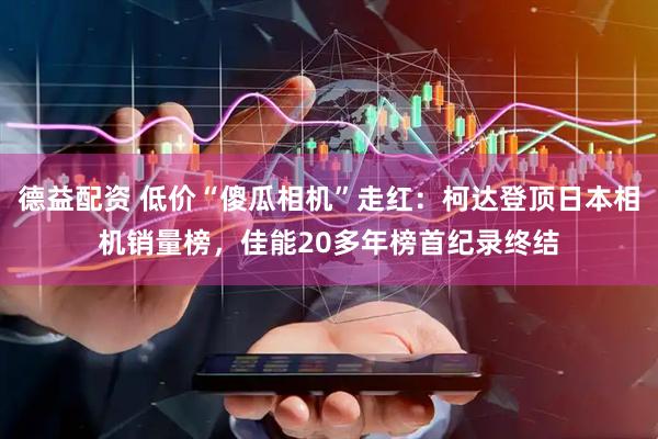 德益配资 低价“傻瓜相机”走红：柯达登顶日本相机销量榜，佳能20多年榜首纪录终结