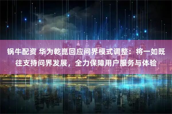 锅牛配资 华为乾崑回应问界模式调整：将一如既往支持问界发展，全力保障用户服务与体验