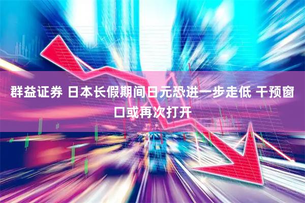 群益证券 日本长假期间日元恐进一步走低 干预窗口或再次打开