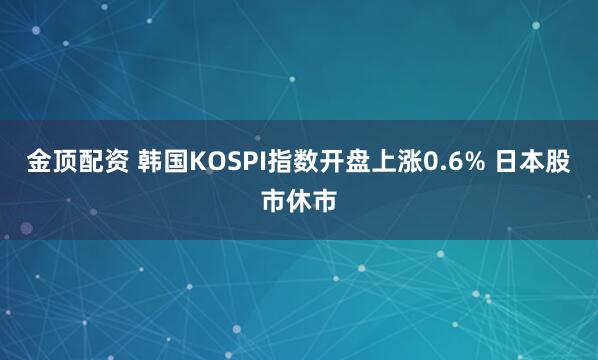 金顶配资 韩国KOSPI指数开盘上涨0.6% 日本股市休市