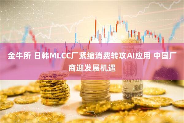 金牛所 日韩MLCC厂紧缩消费转攻AI应用 中国厂商迎发展机遇