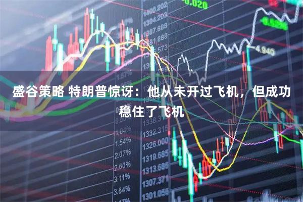 盛谷策略 特朗普惊讶：他从未开过飞机，但成功稳住了飞机