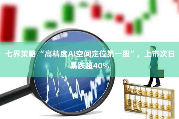 七界策略 “高精度AI空间定位第一股”，上市次日暴跌超40%