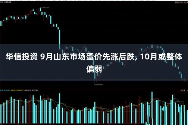华信投资 9月山东市场蛋价先涨后跌, 10月或整体偏弱