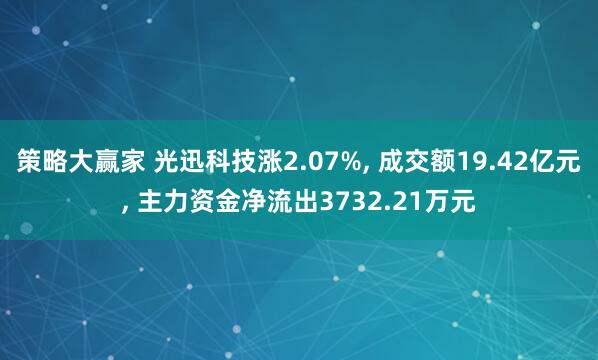 策略大赢家 光迅科技涨2.07%, 成交额19.42亿元, 主力资金净流出3732.21万元
