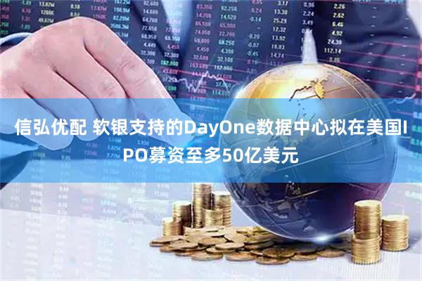信弘优配 软银支持的DayOne数据中心拟在美国IPO募资至多50亿美元