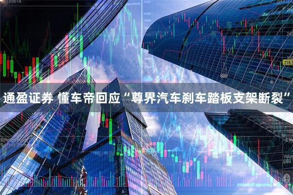 通盈证券 懂车帝回应“尊界汽车刹车踏板支架断裂”