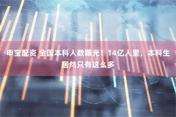申宝配资 全国本科人数曝光！14亿人里，本科生居然只有这么多