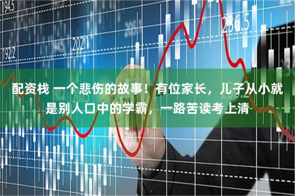 配资栈 一个悲伤的故事！有位家长，儿子从小就是别人口中的学霸，一路苦读考上清