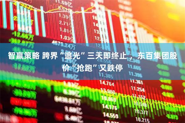 智赢策略 跨界“追光”三天即终止 ，东百集团股价“抢跑”又跌停