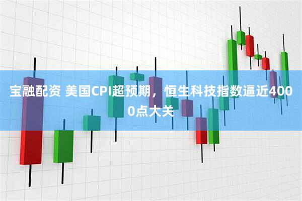 宝融配资 美国CPI超预期，恒生科技指数逼近4000点大关