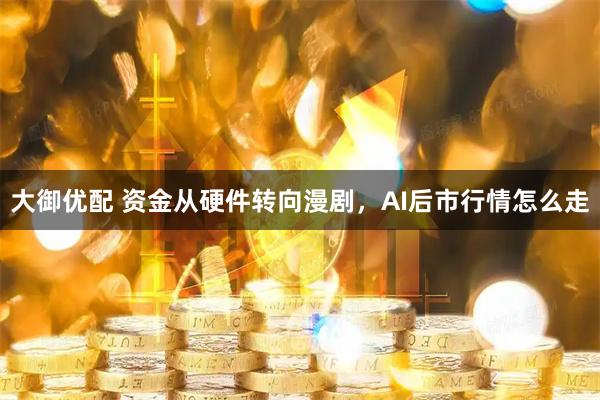 大御优配 资金从硬件转向漫剧，AI后市行情怎么走