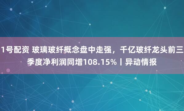 1号配资 玻璃玻纤概念盘中走强，千亿玻纤龙头前三季度净利润同增108.15%丨异动情报