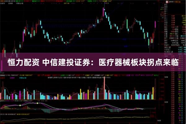 恒力配资 中信建投证券：医疗器械板块拐点来临