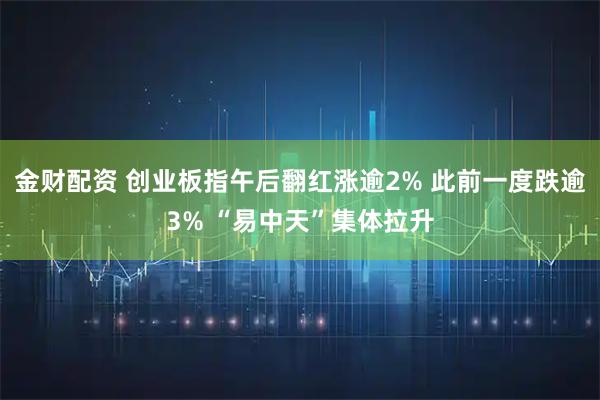 金财配资 创业板指午后翻红涨逾2% 此前一度跌逾3% “易中天”集体拉升