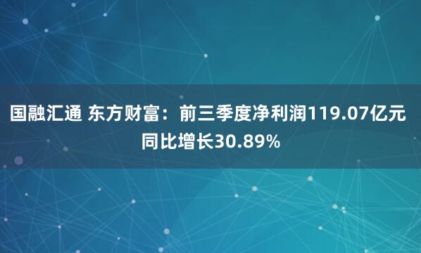 国融汇通 东方财富：前三季度净利润119.07亿元 同比增长30.89%