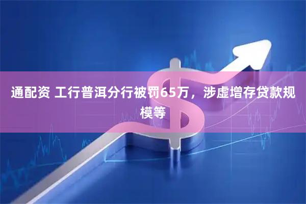 通配资 工行普洱分行被罚65万，涉虚增存贷款规模等