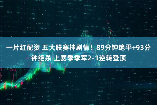一片红配资 五大联赛神剧情！89分钟绝平+93分钟绝杀 上赛季季军2-1逆转登顶