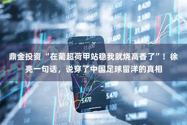 鼎金投资 “在葡超荷甲站稳我就烧高香了”！徐亮一句话，说穿了中国足球留洋的真相