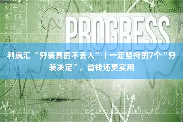 利赢汇 “穷装真的不丢人”丨一定坚持的7个“穷装决定”,省钱还更实用