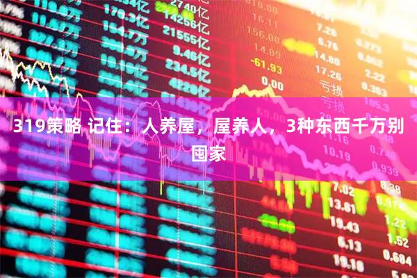 319策略 记住：人养屋，屋养人，3种东西千万别囤家