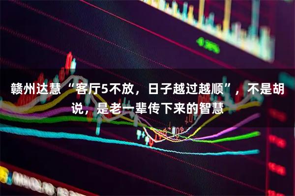 赣州达慧 “客厅5不放,日子越过越顺”,不是胡说,是老一辈传下来的智慧