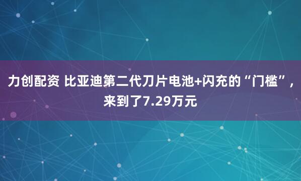 力创配资 比亚迪第二代刀片电池+闪充的“门槛”,来到了7.29万元