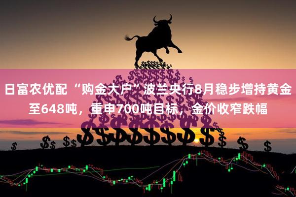 日富农优配 “购金大户”波兰央行8月稳步增持黄金至648吨，重申700吨目标，金价收窄跌幅