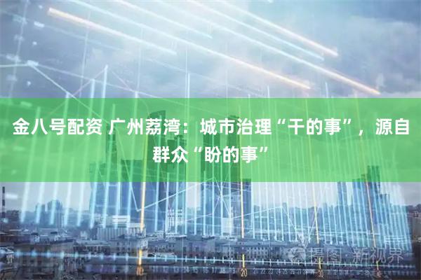 金八号配资 广州荔湾：城市治理“干的事”，源自群众“盼的事”