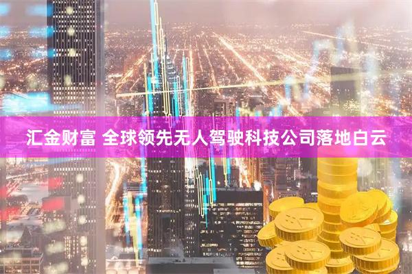 汇金财富 全球领先无人驾驶科技公司落地白云