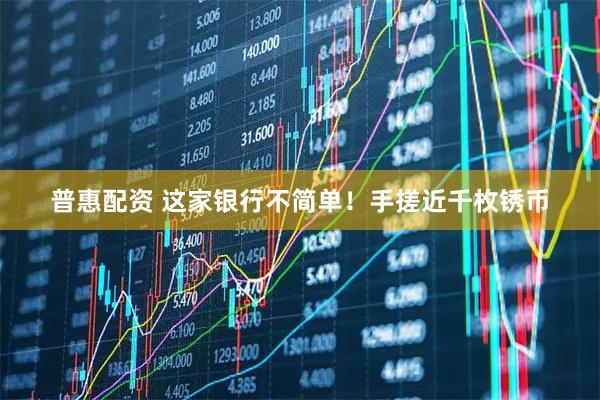 普惠配资 这家银行不简单！手搓近千枚锈币