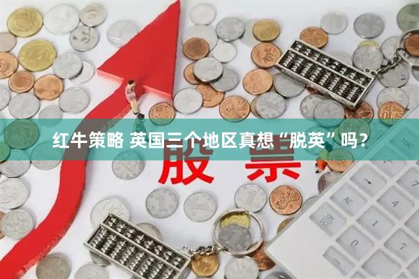 红牛策略 英国三个地区真想“脱英”吗？