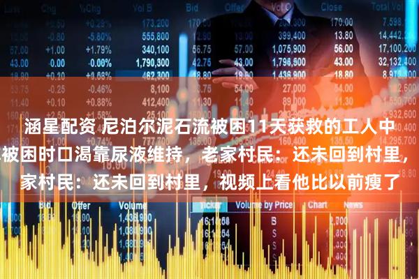 涵星配资 尼泊尔泥石流被困11天获救的工人中秋节前回到河南，他称被困时口渴靠尿液维持，老家村民：还未回到村里，视频上看他比以前瘦了