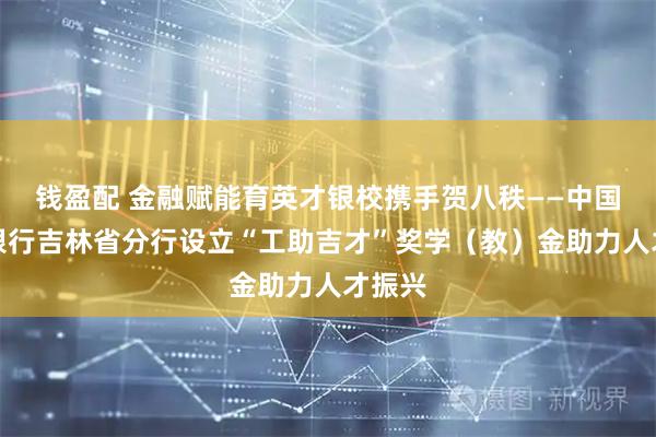钱盈配 金融赋能育英才银校携手贺八秩——中国工商银行吉林省分行设立“工助吉才”奖学（教）金助力人才振兴