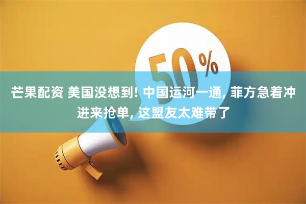 芒果配资 美国没想到! 中国运河一通, 菲方急着冲进来抢单, 这盟友太难带了