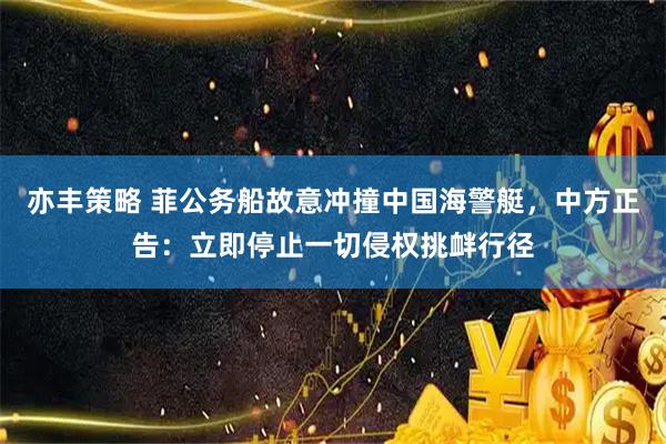 亦丰策略 菲公务船故意冲撞中国海警艇，中方正告：立即停止一切侵权挑衅行径